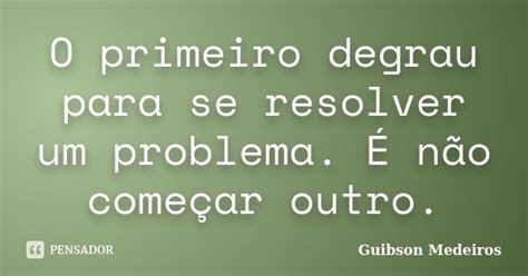 O Primeiro Degrau Para Se Resolver Um Guibson Medeiros Pensador