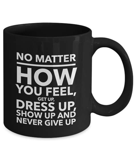 No Matter How You Feel Get Up Dress Up Show Up And Never Give Up Mug