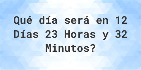 Quantas Horas Tem 12 Dias - En 12 días 23 horas y 32 minutos - ¿qué día y hora será? - Calculatio