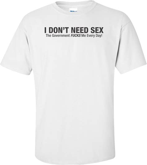 I Don T Need Sex The Government Fucks Me Everyday T Shirt