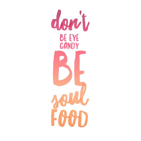 Dont Be Eye Candy Be Soul Food Or Both Happy Words Positive