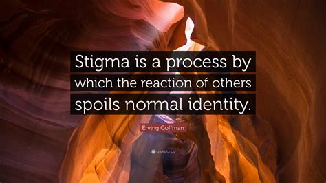 Erving Goffman Quote: “Stigma is a process by which the reaction of others spoils normal identity.”