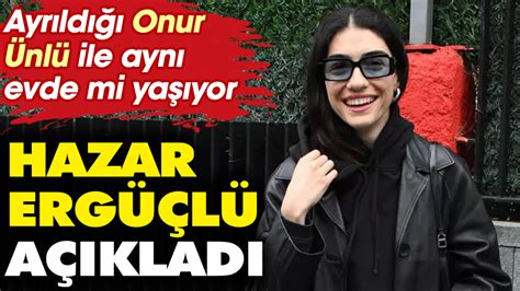 Hazar Ergüçlüden açıklama geldi Ayrıldığı sevgilisi Onur Ünlü ile