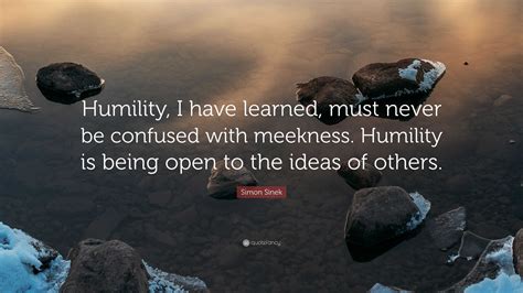 Simon Sinek Quote Humility I Have Learned Must Never Be Confused