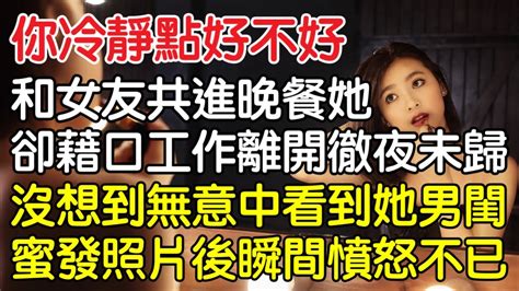 “你冷靜點好不好！”，和女友共進晚餐她卻藉口工作離開徹夜未歸，沒想到無意中看到她男閨蜜發的照片後瞬間憤怒不已！｜情感｜男閨蜜｜妻子出軌｜沉香醉夢 Youtube