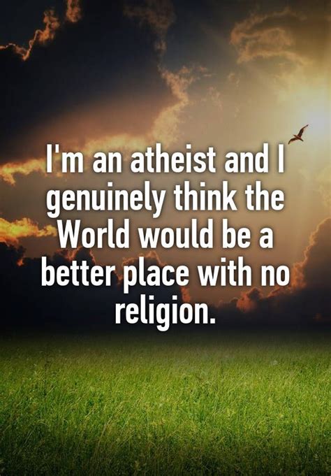 I'm an atheist and I genuinely think the World would be a better place with no religion. Atheist ...