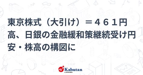 東京株式（大引け）＝461円高、日銀の金融緩和策継続受け円安・株高の構図に 市況 株探ニュース