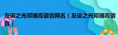 友谊之光邓瑞霞谐音网名（友谊之光邓瑞霞谐音）51房产网