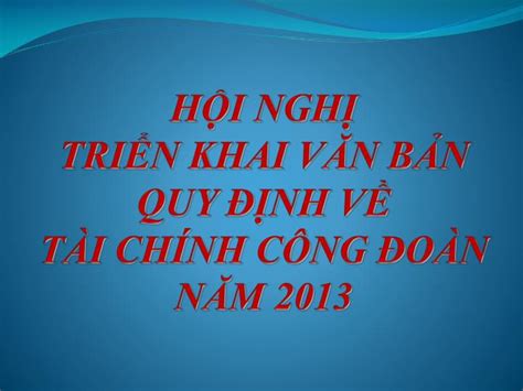 PPT HỘI NGHỊ TRIỂN KHAI VĂN BẢN QUY ĐỊNH VỀ TÀI CHÍNH CÔNG ĐOÀN NĂM