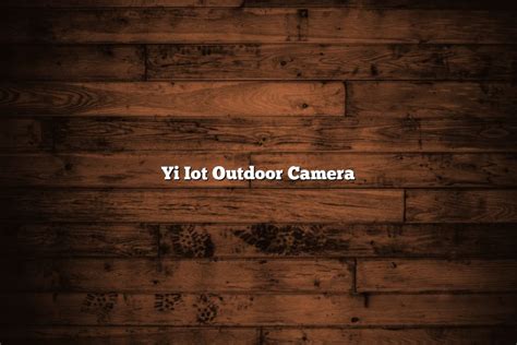 Yi Iot Outdoor Camera - November 2022 - Tomaswhitehouse.com