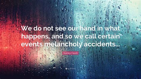 Stanley Cavell Quote: “We do not see our hand in what happens, and so