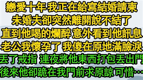 戀愛十年 我正在給寫結婚請柬，未婚夫卻突然離開說不結了，直到他喝的爛醉 意外看到他訊息：老公我懷孕了 我傻在原地滿臉淚，丟了戒指 連夜將他東西