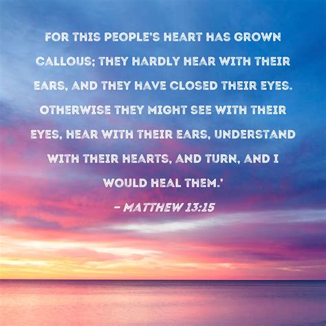 Matthew 13:15 For this people's heart has grown callous; they hardly