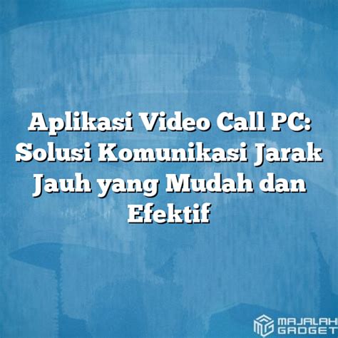 Aplikasi Video Call Pc Solusi Komunikasi Jarak Jauh Yang Mudah Dan