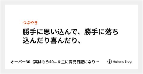 勝手に思い込んで、勝手に落ち込んだり喜んだり、 もう40代…の、シングルマザーみなみの日記。