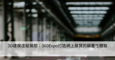 3d建模虛擬展間：360expo打造網上展覽的顛覆性體驗 Smart健康生活資訊站