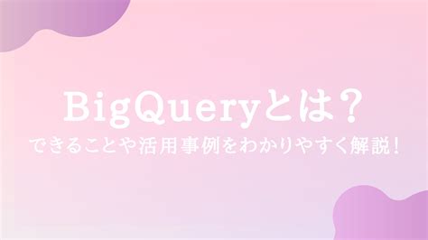 Bigqueryとは？できることや活用事例をわかりやすく解説！ Da Sys（デーシス）