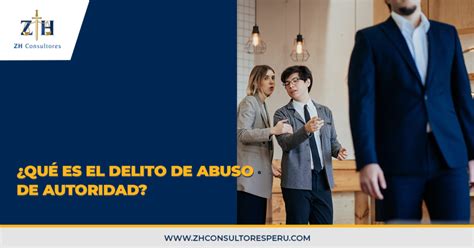 ¿qué Es El Delito De Abuso De Autoridad Zh Consultores