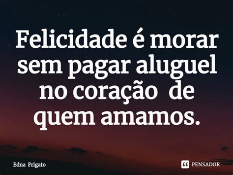 Felicidade é morar sem pagar aluguel Edna Frigato Pensador