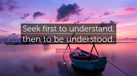 Stephen R. Covey Quote: “Seek first to understand, then to be ...