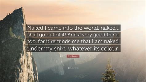 E M Forster Quote Naked I Came Into The World Naked I Shall Go Out Of It And A Very Good