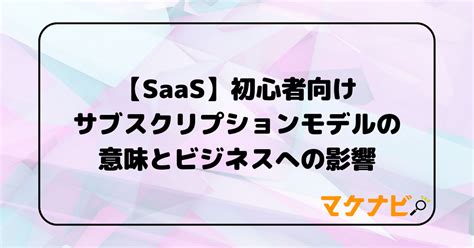 【saas】初心者向け サブスクリプションモデルの意味とビジネスへの影響 マケナビ