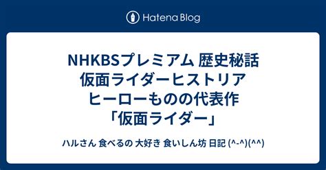 Nhkbsプレミアム 歴史秘話 仮面ライダーヒストリア ヒーローものの代表作「仮面ライダー」 ハルさん 食べるの 大好き 食いしん坊 日記