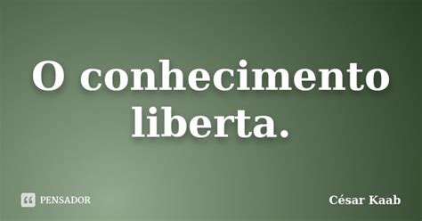 O Conhecimento Liberta - O conhecimento liberta. César Kaab - Pensador