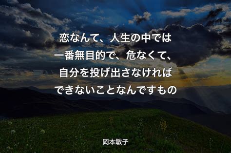 恋なんて、人生の中では一番無目的で、危なくて、自分を投げ出さなければできないことなんですもの 岡本敏子