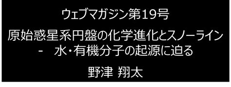 【ウェブマガジン第19号】原始惑星系円盤の化学進化とスノーライン 水・有機分子の起源に迫る 東京大学 理学部 地球惑星物理学科・地球