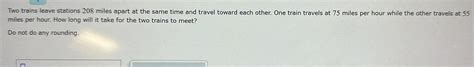 [ANSWERED] Two trains leave stations 208 miles apart at the same time ...
