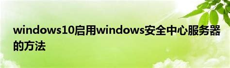 Windows10启用windows安全中心服务器的方法软件资讯网