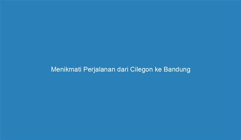 Menikmati Perjalanan Dari Cilegon Ke Bandung