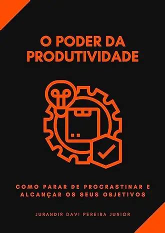 O Poder Da Produtividade Como Parar De Procrastinar E Alcan Ar Os Seus