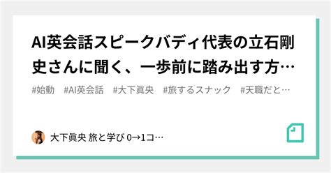 Ai英会話スピークバディ代表の立石剛史さんに聞く、一歩前に踏み出す方法とは？｜大下眞央 旅と学び 0→1コミュニティデザイナー