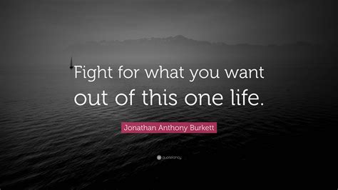 Jonathan Anthony Burkett Quote Fight For What You Want Out Of This