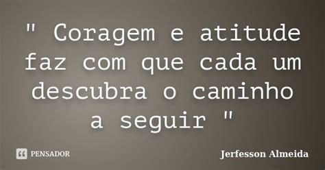 Frases Coragem E Atitude - " Coragem e atitude faz com que... Jerfesson Almeida - Pensador