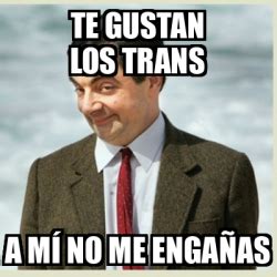 Meme Mr Bean Te gustan los trans A mí no me engañas 33244285