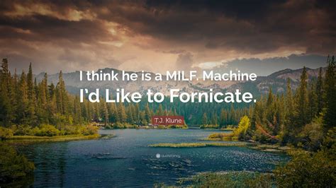 T J Klune Quote I Think He Is A MILF Machine Id Like To Fornicate