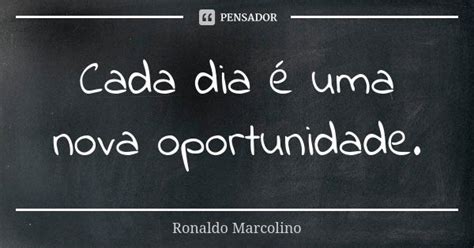 Cada Dia Uma Nova Oportunidade Frases - Cada dia é uma nova oportunidade. Ronaldo Marcolino - Pensador