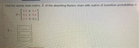 Solved Find The Steady State Matrix X Of The Absorbing Chegg