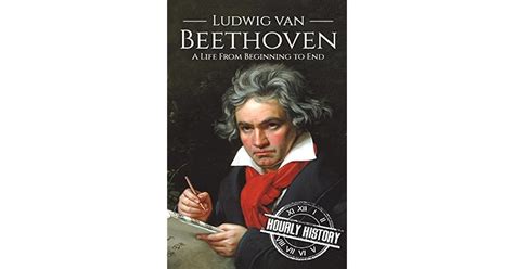 Ludwig Van Beethoven A Life From Beginning To End By Hourly History