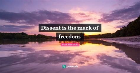 Dissent Is The Mark Of Freedom Quote By Jacob Bronowski Quoteslyfe