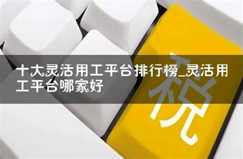 十大灵活用工平台排行榜灵活用工平台哪家好 灵活用工代发工资平台