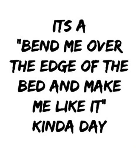 Its A Bend Me Over The Edge Of The Bed And Make Me Like It Kinda Day