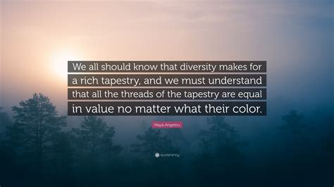 Maya Angelou Quote We All Should Know That Diversity Makes For A Rich