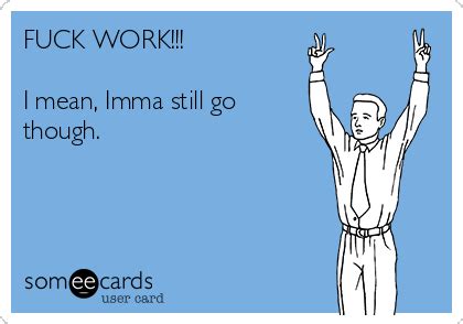 FUCK WORK I Mean Imma Still Go Though Workplace Ecard