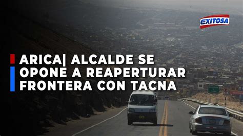 Alcalde De Arica Abrir La Frontera Con Tacna Ser A Una Condena