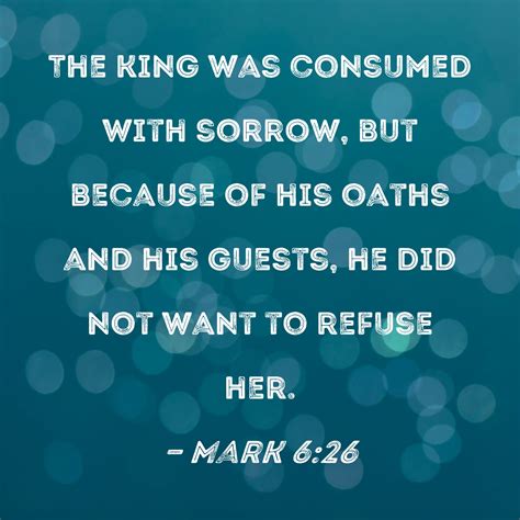 Mark 6:26 The king was consumed with sorrow, but because of his oaths