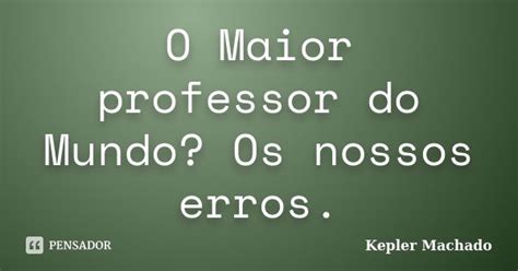 O Maior Professor Do Mundo Os Nossos Kepler Machado Pensador